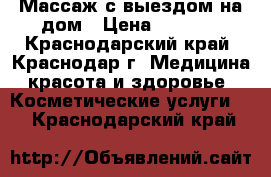 Массаж с выездом на дом › Цена ­ 2 200 - Краснодарский край, Краснодар г. Медицина, красота и здоровье » Косметические услуги   . Краснодарский край